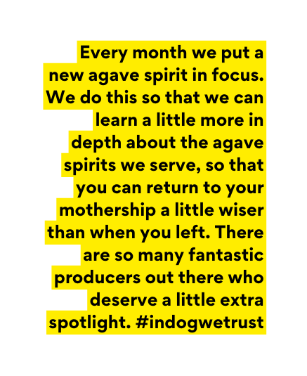 Every month we put a new agave spirit in focus We do this so that we can learn a little more in depth about the agave spirits we serve so that you can return to your mothership a little wiser than when you left There are so many fantastic producers out there who deserve a little extra spotlight indogwetrust